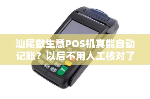 汕尾做生意POS机真能自动记账？以后不用人工核对了？