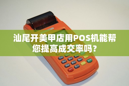 汕尾开美甲店用POS机能帮您提高成交率吗？