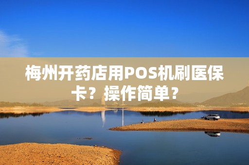 梅州开药店用POS机刷医保卡？操作简单？