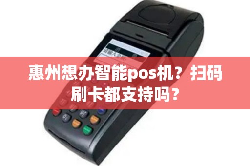 惠州想办智能pos机？扫码刷卡都支持吗？