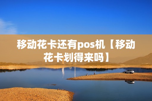 移动花卡还有pos机【移动花卡划得来吗】