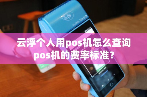 云浮个人用pos机怎么查询pos机的费率标准？