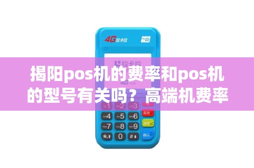 揭阳pos机的费率和pos机的型号有关吗？高端机费率低？