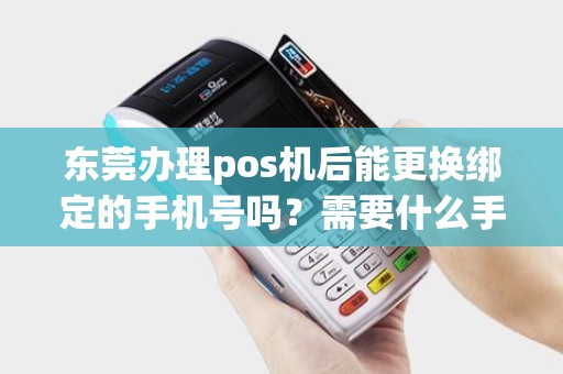 东莞办理pos机后能更换绑定的手机号吗？需要什么手续？