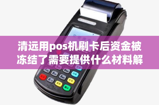 清远用pos机刷卡后资金被冻结了需要提供什么材料解冻？