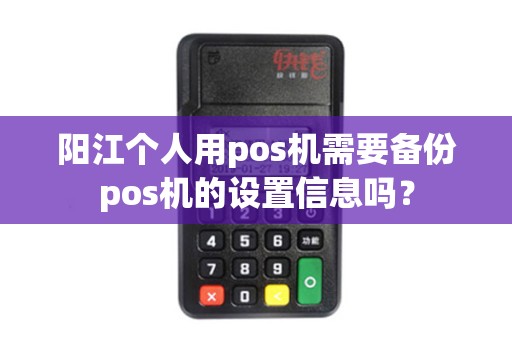阳江个人用pos机需要备份pos机的设置信息吗？