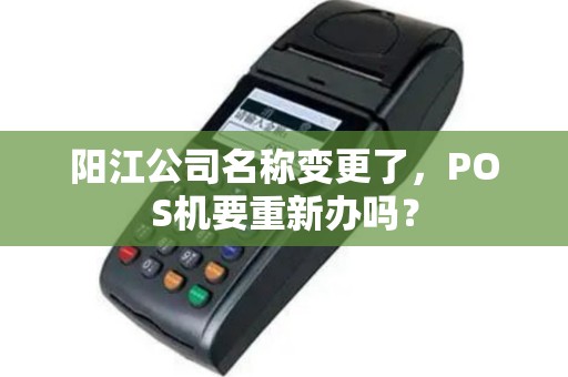 阳江公司名称变更了，POS机要重新办吗？