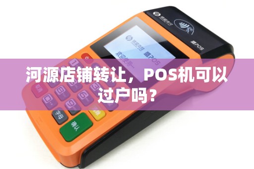 河源店铺转让，POS机可以过户吗？