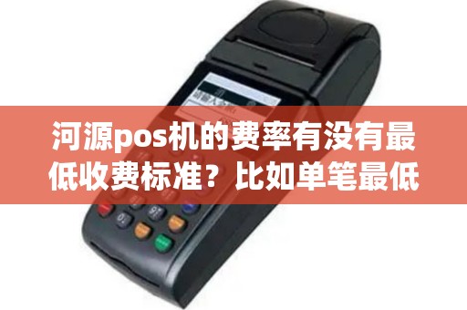 河源pos机的费率有没有最低收费标准？比如单笔最低扣多少？