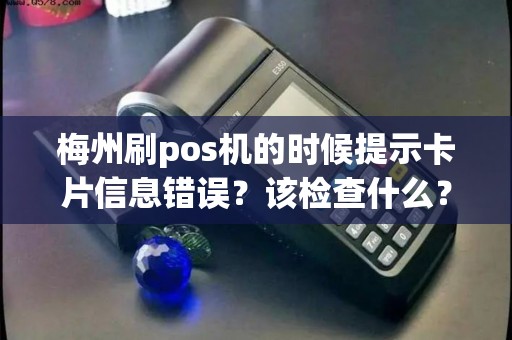 梅州刷pos机的时候提示卡片信息错误？该检查什么？