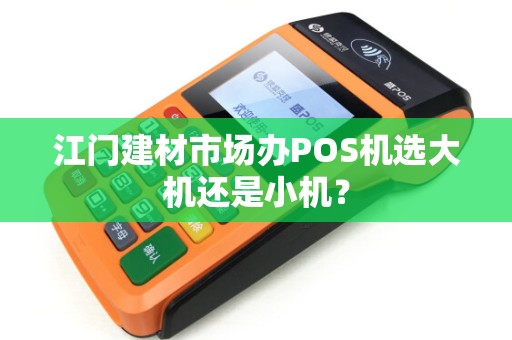江门建材市场办POS机选大机还是小机？
