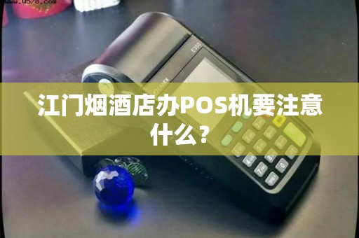 江门烟酒店办POS机要注意什么？
