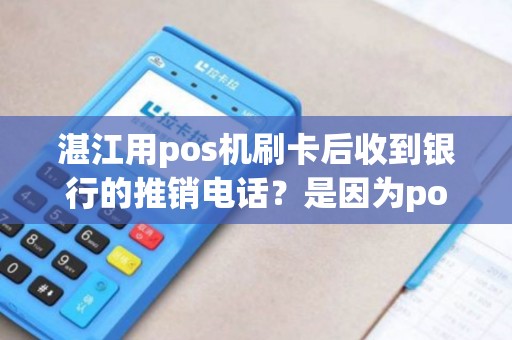 湛江用pos机刷卡后收到银行的推销电话？是因为pos机信息泄露吗？