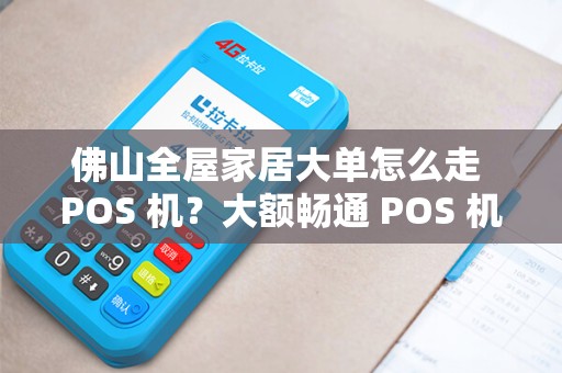 佛山全屋家居大单怎么走 POS 机？大额畅通 POS 机稳妥吗？