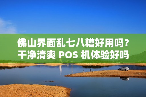 佛山界面乱七八糟好用吗？干净清爽 POS 机体验好吗？