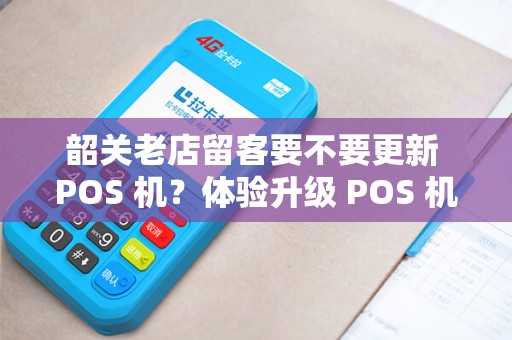 韶关老店留客要不要更新 POS 机？体验升级 POS 机加分吗？