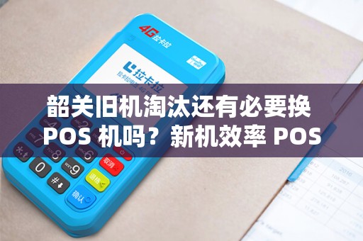韶关旧机淘汰还有必要换 POS 机吗？新机效率 POS 机更高吗？