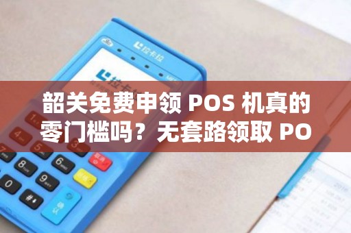 韶关免费申领 POS 机真的零门槛吗？无套路领取 POS 机靠谱吗？