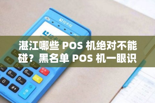 湛江哪些 POS 机绝对不能碰？黑名单 POS 机一眼识别吗？