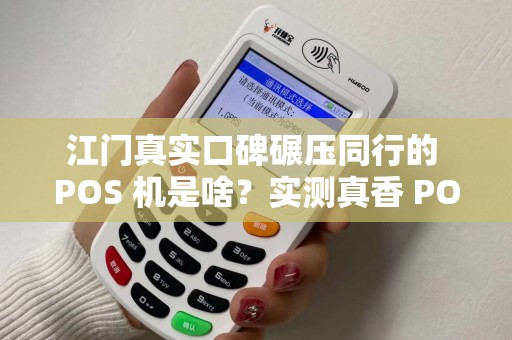 江门真实口碑碾压同行的 POS 机是啥？实测真香 POS 机闭眼入吗？
