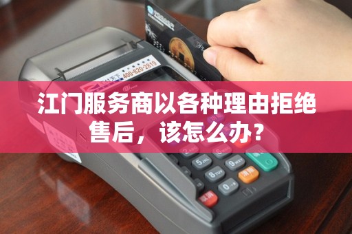 江门服务商以各种理由拒绝售后，该怎么办？