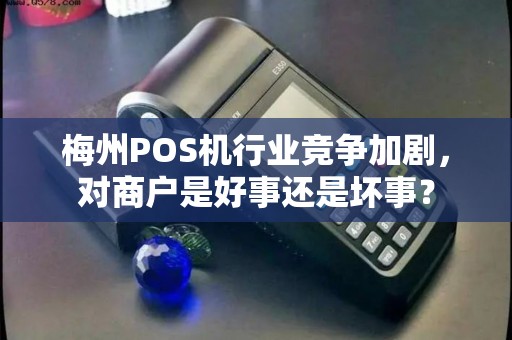 梅州POS机行业竞争加剧，对商户是好事还是坏事？