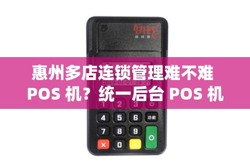 惠州多店连锁管理难不难 POS 机？统一后台 POS 机一键管控吗？