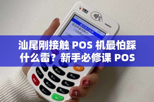 汕尾刚接触 POS 机最怕踩什么雷？新手必修课 POS 机学会吗？