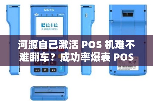 河源自己激活 POS 机难不难翻车？成功率爆表 POS 机靠谱吗？