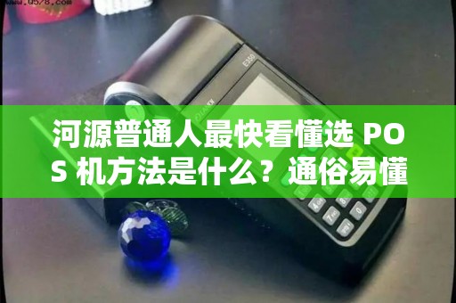 河源普通人最快看懂选 POS 机方法是什么？通俗易懂 POS 机教程吗？