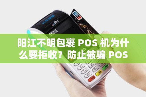 阳江不明包裹 POS 机为什么要拒收？防止被骗 POS 机套路吗？