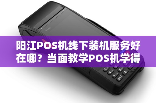 阳江POS机线下装机服务好在哪？当面教学POS机学得快吗？