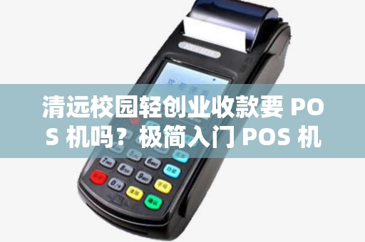 清远校园轻创业收款要 POS 机吗？极简入门 POS 机门槛低吗？