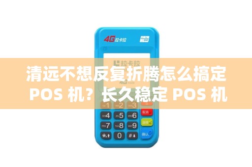清远不想反复折腾怎么搞定 POS 机？长久稳定 POS 机一步到位吗？