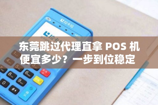 东莞跳过代理直拿 POS 机便宜多少？一步到位稳定 POS 机香吗？
