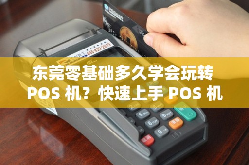 东莞零基础多久学会玩转 POS 机？快速上手 POS 机难不难吗？