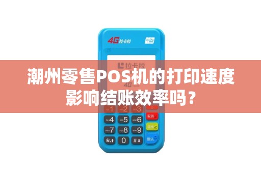 潮州零售POS机的打印速度影响结账效率吗？