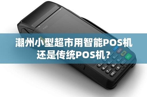 潮州小型超市用智能POS机还是传统POS机？
