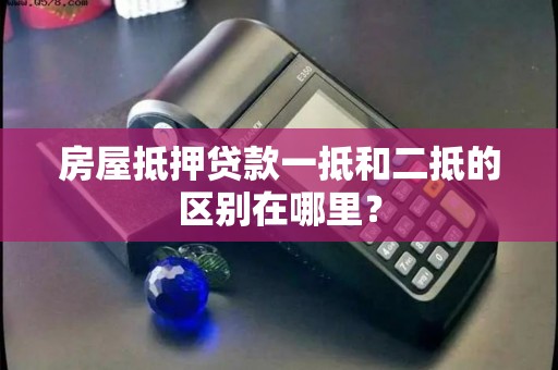 房屋抵押贷款一抵和二抵的区别在哪里？