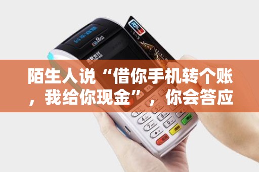 陌生人说“借你手机转个账，我给你现金”，你会答应吗？