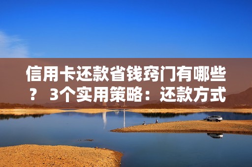 信用卡还款省钱窍门有哪些？ 3个实用策略：还款方式、渠道选择与成本控制！