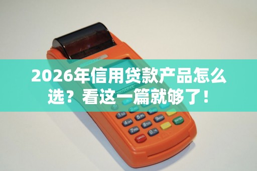 2026年信用贷款产品怎么选？看这一篇就够了！