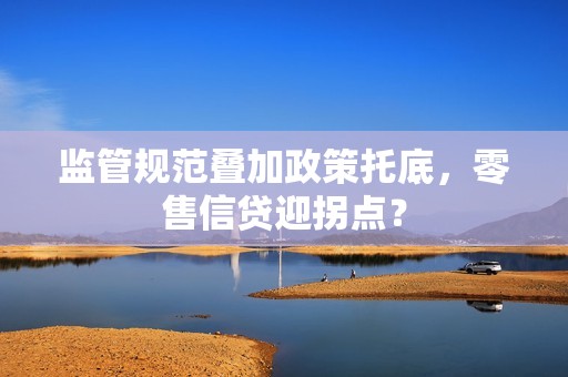 监管规范叠加政策托底,零售信贷迎拐点?