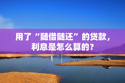 用了“随借随还”的贷款,利息是怎么算的?