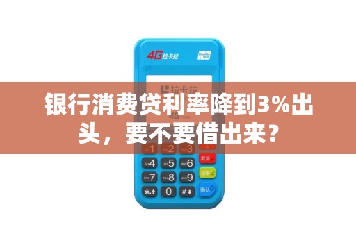 银行消费贷利率降到3%出头,要不要借出来?