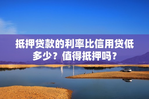 抵押贷款的利率比信用贷低多少？值得抵押吗？