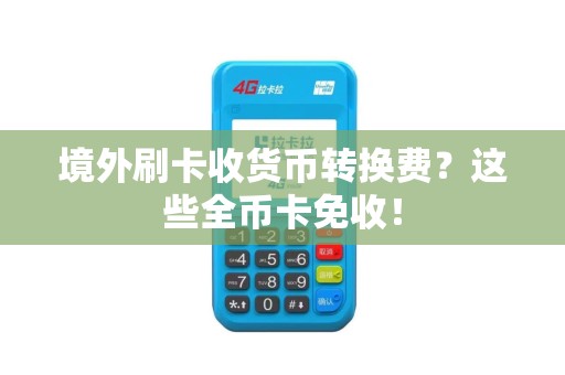 境外刷卡收货币转换费？这些全币卡免收！