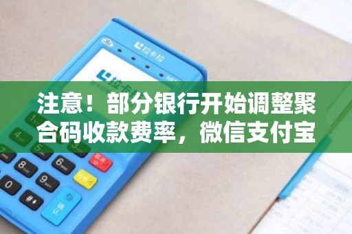 注意！部分银行开始调整聚合码收款费率，微信支付宝渠道费率0.25%起！