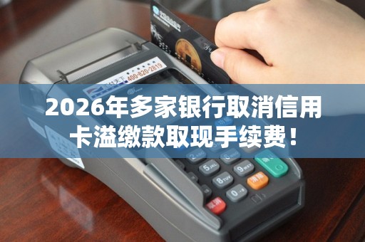 2026年多家银行取消信用卡溢缴款取现手续费！