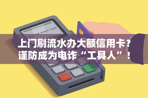 上门刷流水办大额信用卡？谨防成为电诈“工具人”！